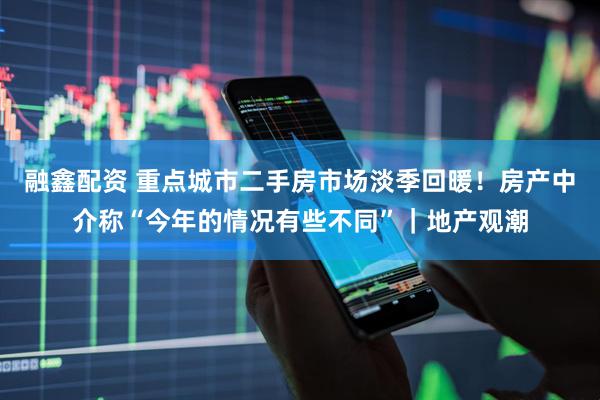 融鑫配资 重点城市二手房市场淡季回暖！房产中介称“今年的情况有些不同”｜地产观潮