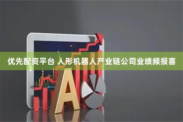 优先配资平台 人形机器人产业链公司业绩频报喜