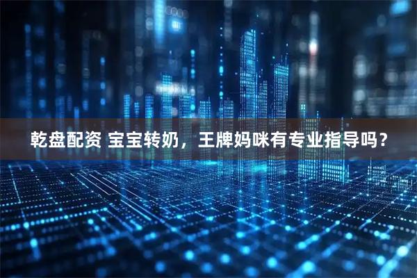 乾盘配资 宝宝转奶，王牌妈咪有专业指导吗？