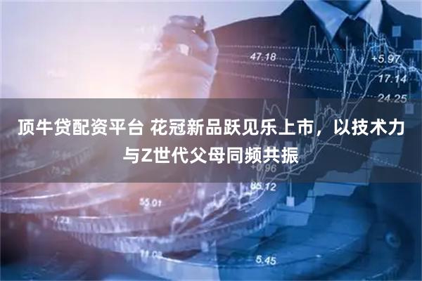 顶牛贷配资平台 花冠新品跃见乐上市，以技术力与Z世代父母同频共振