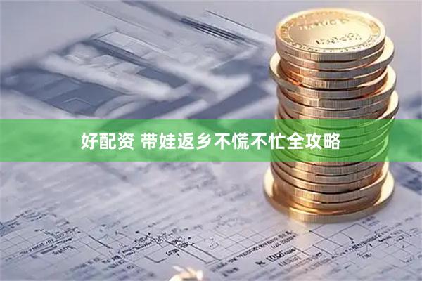 好配资 带娃返乡不慌不忙全攻略