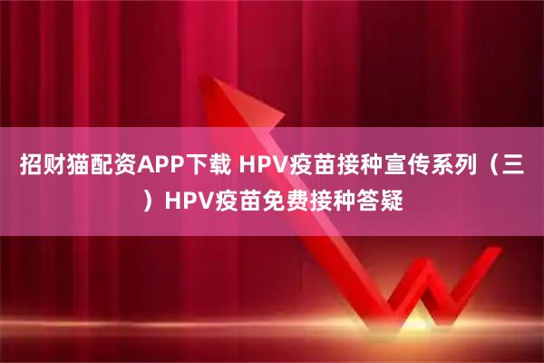 招财猫配资APP下载 HPV疫苗接种宣传系列（三）HPV疫苗免费接种答疑