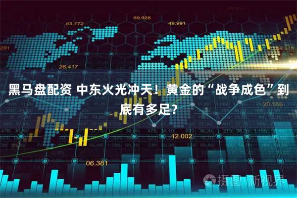 黑马盘配资 中东火光冲天！黄金的“战争成色”到底有多足？