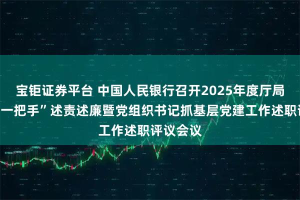 宝钜证券平台 中国人民银行召开2025年度厅局级单位“一把手”述责述廉暨党组织书记抓基层党建工作述职评议会议