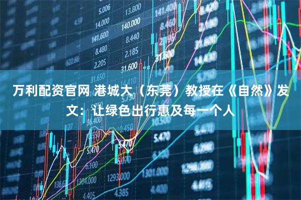 万利配资官网 港城大（东莞）教授在《自然》发文：让绿色出行惠及每一个人