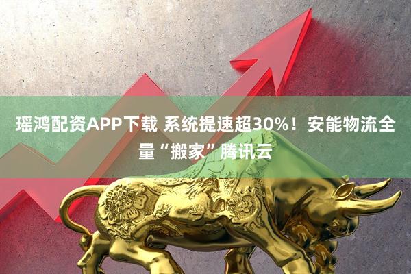 瑶鸿配资APP下载 系统提速超30%！安能物流全量“搬家”腾讯云