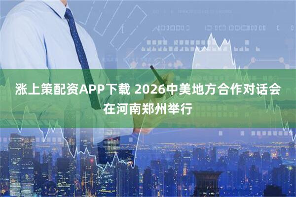 涨上策配资APP下载 2026中美地方合作对话会在河南郑州举行