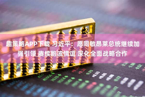趣策略APP下载 习近平：愿同敏昂莱总统继续加强引领 赓续胞波情谊 深化全面战略合作