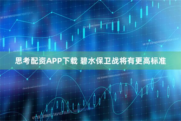 思考配资APP下载 碧水保卫战将有更高标准