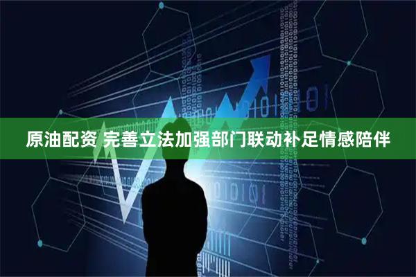 原油配资 完善立法加强部门联动补足情感陪伴