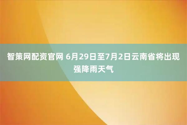 智策网配资官网 6月29日至7月2日云南省将出现强降雨天气
