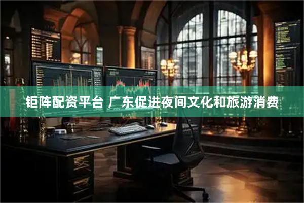 钜阵配资平台 广东促进夜间文化和旅游消费