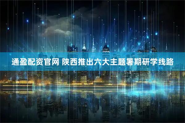 通盈配资官网 陕西推出六大主题暑期研学线路
