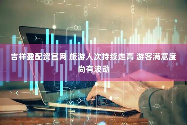 吉祥盈配资官网 旅游人次持续走高 游客满意度尚有波动