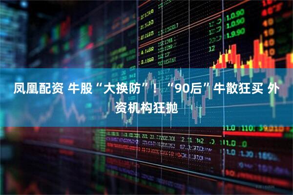 凤凰配资 牛股“大换防”！“90后”牛散狂买 外资机构狂抛