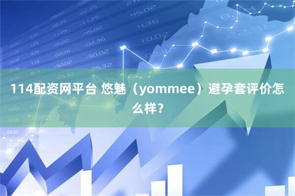 114配资网平台 悠魅（yommee）避孕套评价怎么样？