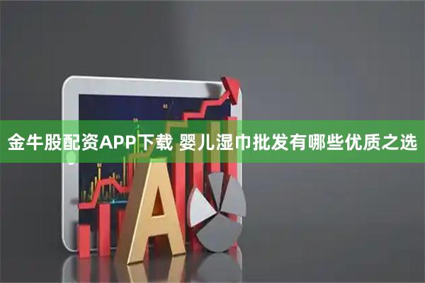 金牛股配资APP下载 婴儿湿巾批发有哪些优质之选