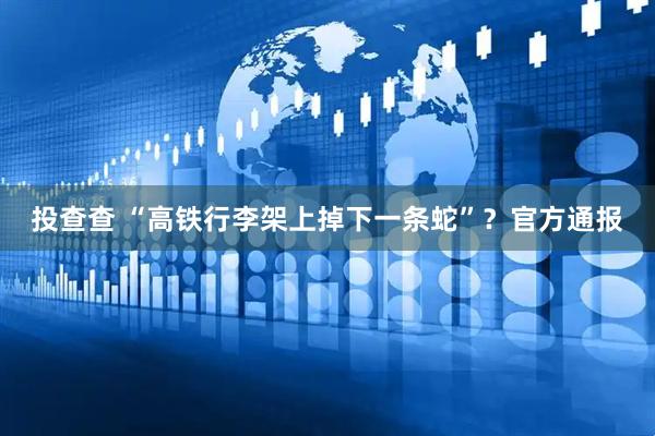 投查查 “高铁行李架上掉下一条蛇”？官方通报