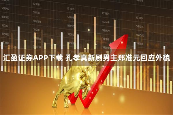 汇盈证券APP下载 孔孝真新剧男主郑准元回应外貌